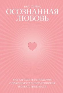 Осознанная любовь. Как улучшить отношения с помощью терапии принятия и ответственности