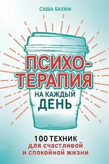 Психотерапия на каждый день: 100 техник для счастливой и спокойной жизни